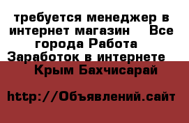 требуется менеджер в интернет магазин  - Все города Работа » Заработок в интернете   . Крым,Бахчисарай